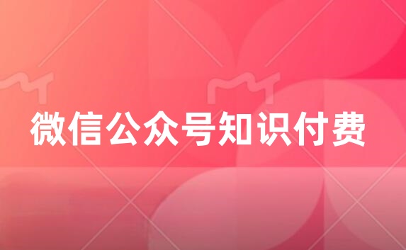 微信公众号怎么弄知识付费？微信公众号制作知识付费指南