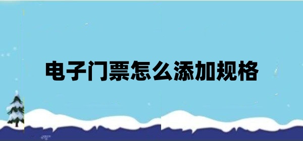 电子门票怎么添加不同规格？电子门票制作方法
