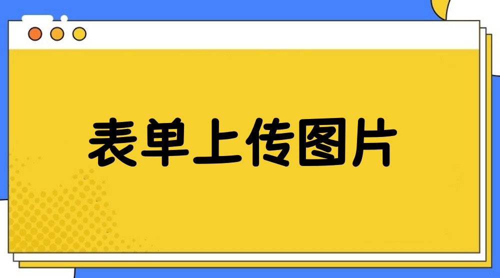 表单上传图片怎么弄？表单上传照片的详细方法