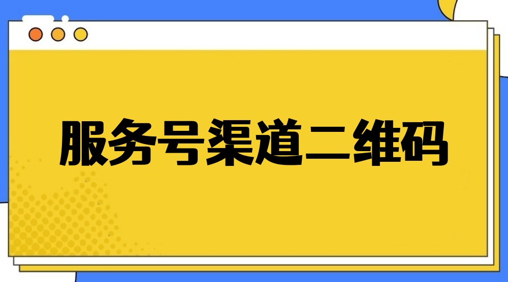 服务号怎么生成渠道二维码？服务号渠道二维码制作详解