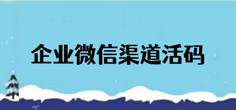 企业微信渠道活码的作用有哪些？企业微信活码制作详解